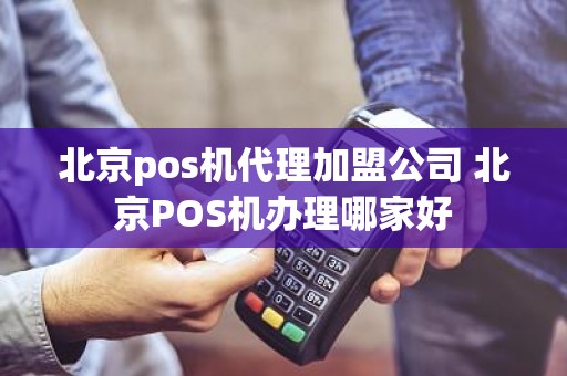 北京pos机代理加盟公司 北京POS机办理哪家好