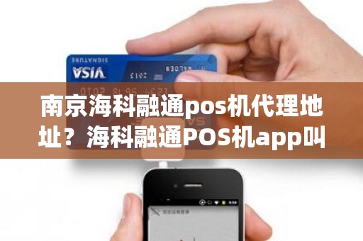 南京海科融通pos机代理地址？海科融通POS机app叫什么名