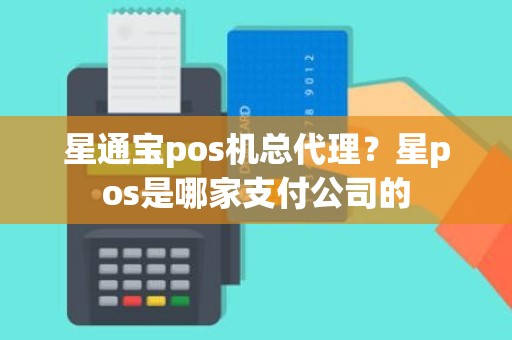 星通宝pos机总代理？星pos是哪家支付公司的