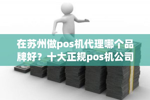 在苏州做pos机代理哪个品牌好？十大正规pos机公司别选错了