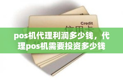 pos机代理利润多少钱，代理pos机需要投资多少钱