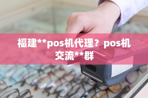 福建**pos机代理？pos机交流**群