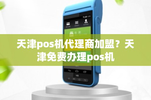 天津pos机代理商加盟？天津免费办理pos机