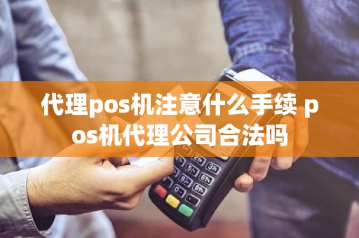 代理pos机注意什么手续 pos机代理公司合法吗