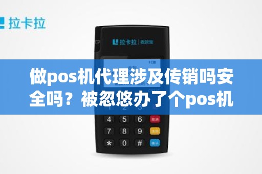 做pos机代理涉及传销吗安全吗？被忽悠办了个pos机