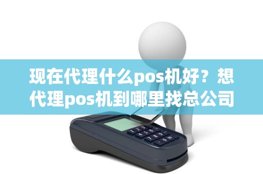 现在代理什么pos机好？想代理pos机到哪里找总公司