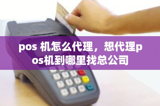 pos 机怎么代理，想代理pos机到哪里找总公司