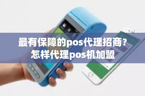 最有保障的pos代理招商？怎样代理pos机加盟