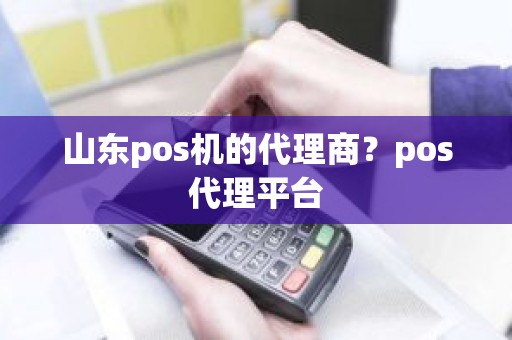 山东pos机的代理商？pos代理平台