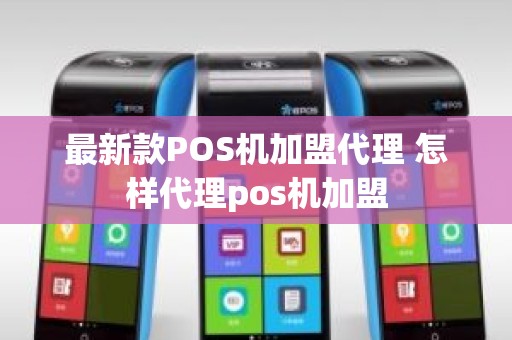 最新款POS机加盟代理 怎样代理pos机加盟