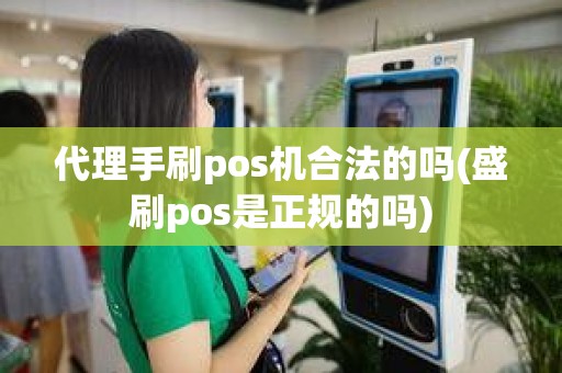 代理手刷pos机合法的吗(盛刷pos是正规的吗)