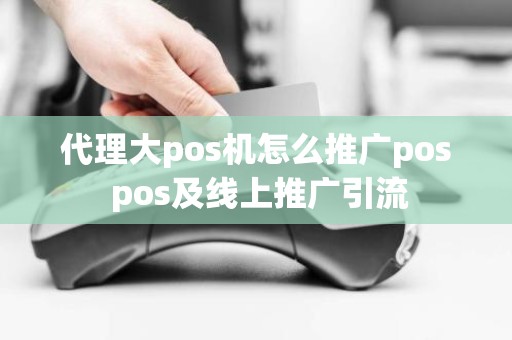 代理大pos机怎么推广pos pos及线上推广引流