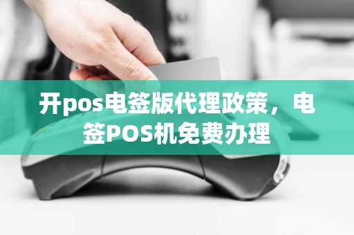 开pos电签版代理政策，电签POS机免费办理