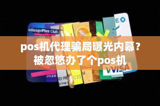 pos机代理骗局曝光内幕？被忽悠办了个pos机