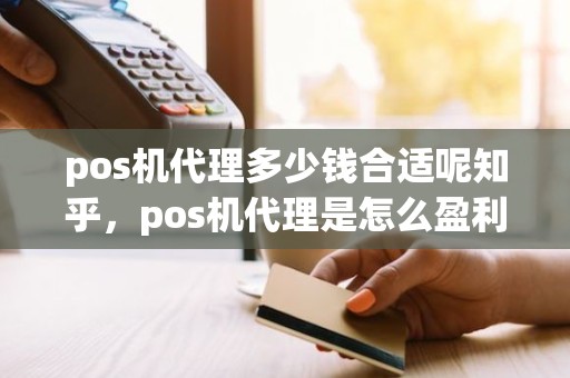 pos机代理多少钱合适呢知乎，pos机代理是怎么盈利的