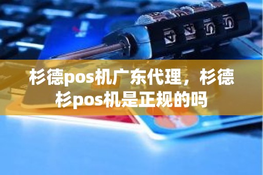 杉德pos机广东代理，杉德杉pos机是正规的吗