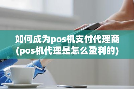 如何成为pos机支付代理商(pos机代理是怎么盈利的)