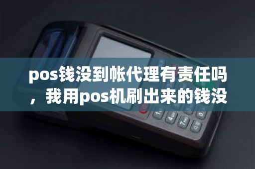 pos钱没到帐代理有责任吗，我用pos机刷出来的钱没到账