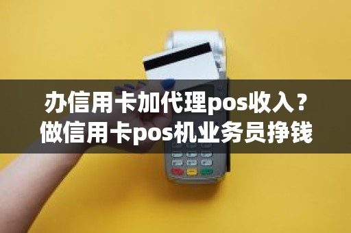 办信用卡加代理pos收入？做信用卡pos机业务员挣钱吗