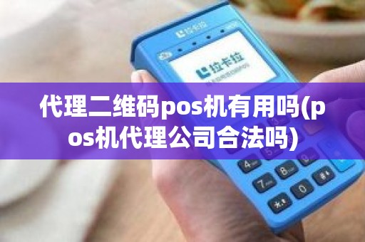 代理二维码pos机有用吗(pos机代理公司合法吗)