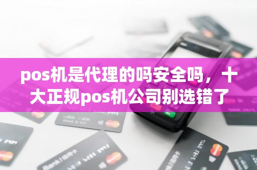 pos机是代理的吗安全吗，十大正规pos机公司别选错了