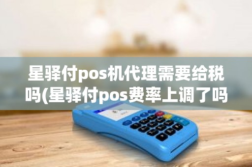 星驿付pos机代理需要给税吗(星驿付pos费率上调了吗)