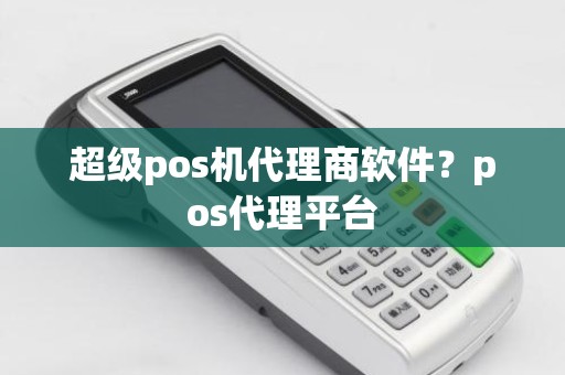 超级pos机代理商软件？pos代理平台