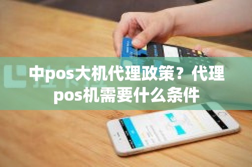 中pos大机代理政策？代理pos机需要什么条件