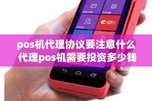 pos机代理协议要注意什么 代理pos机需要投资多少钱