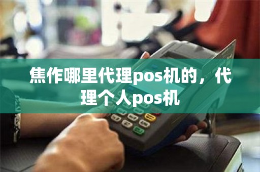 焦作哪里代理pos机的，代理个人pos机