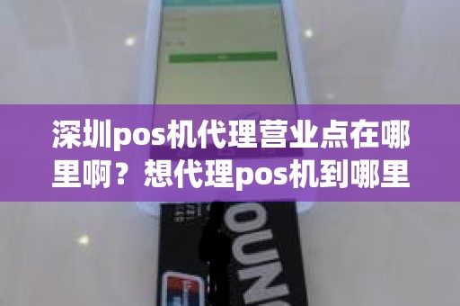 深圳pos机代理营业点在哪里啊？想代理pos机到哪里找总公司