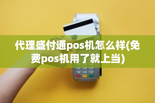 代理盛付通pos机怎么样(免费pos机用了就上当)