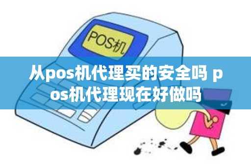 从pos机代理买的安全吗 pos机代理现在好做吗