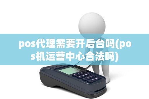 pos代理需要开后台吗(pos机运营中心合法吗)