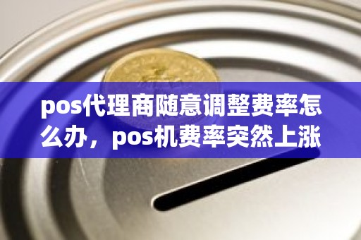 pos代理商随意调整费率怎么办，pos机费率突然上涨怎么解释