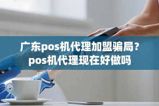 广东pos机代理加盟骗局？pos机代理现在好做吗