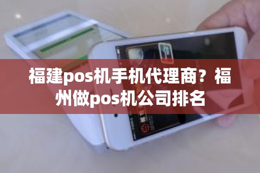 福建pos机手机代理商？福州做pos机公司排名