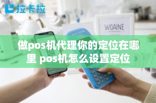 做pos机代理你的定位在哪里 pos机怎么设置定位