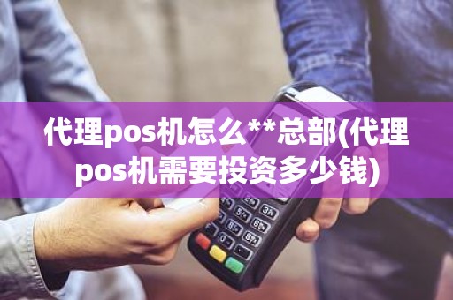 代理pos机怎么**总部(代理pos机需要投资多少钱)