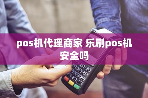 pos机代理商家 乐刷pos机安全吗