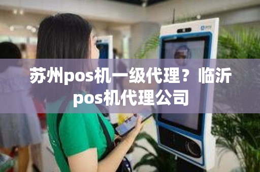 苏州pos机一级代理？临沂pos机代理公司