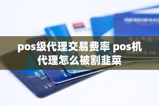 pos级代理交易费率 pos机代理怎么被割韭菜