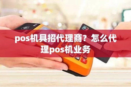 pos机具招代理商？怎么代理pos机业务