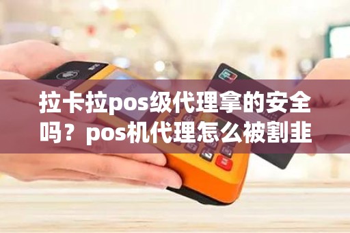 拉卡拉pos级代理拿的安全吗？pos机代理怎么被割韭菜