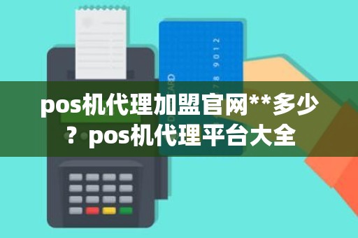 pos机代理加盟官网**多少？pos机代理平台大全