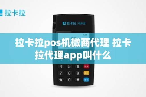 拉卡拉pos机微商代理 拉卡拉代理app叫什么