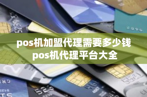 pos机加盟代理需要多少钱 pos机代理平台大全