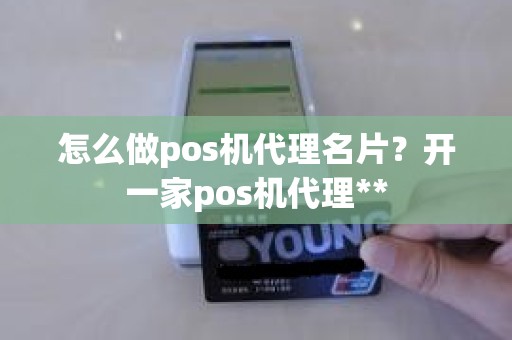 怎么做pos机代理名片？开一家pos机代理**