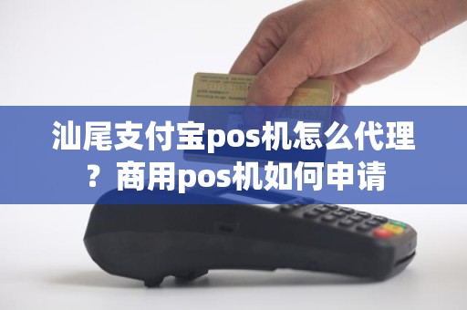 汕尾支付宝pos机怎么代理？商用pos机如何申请