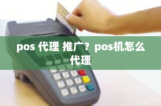 pos 代理 推广？pos机怎么代理